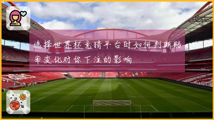 选择世界杯竞猜平台时如何判断赔率变化对你下注的影响