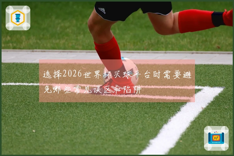选择2026世界杯买球平台时需要避免哪些常见误区和陷阱
