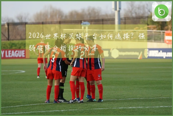 2026世界杯买球平台如何选择？强弱对阵分析技巧分享