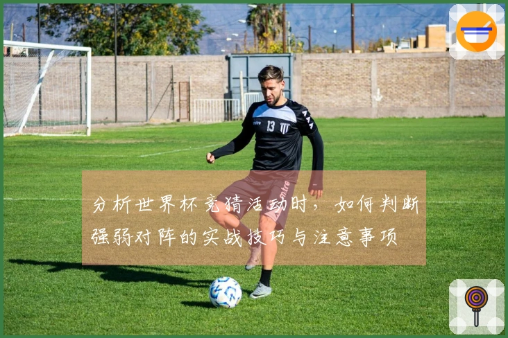 分析世界杯竞猜活动时，如何判断强弱对阵的实战技巧与注意事项